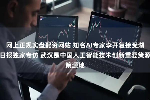 网上正规实盘配资网站 知名AI专家李开复接受湖北日报独家专访 武汉是中国人工智能技术创新重要策源地