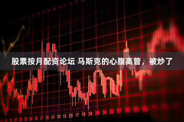 股票按月配资论坛 马斯克的心腹高管，被炒了
