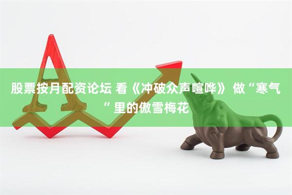 股票按月配资论坛 看《冲破众声喧哗》 做“寒气”里的傲雪梅花