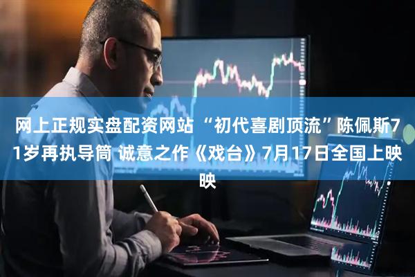 网上正规实盘配资网站 “初代喜剧顶流”陈佩斯71岁再执导筒 诚意之作《戏台》7月17日全国上映
