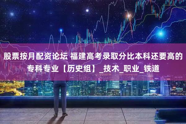 股票按月配资论坛 福建高考录取分比本科还要高的专科专业【历史组】_技术_职业_铁道