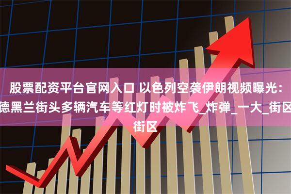 股票配资平台官网入口 以色列空袭伊朗视频曝光：德黑兰街头多辆汽车等红灯时被炸飞_炸弹_一大_街区