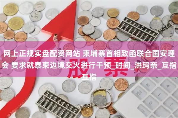 网上正规实盘配资网站 柬埔寨首相致函联合国安理会 要求就泰柬边境交火进行干预_时间_洪玛奈_互指