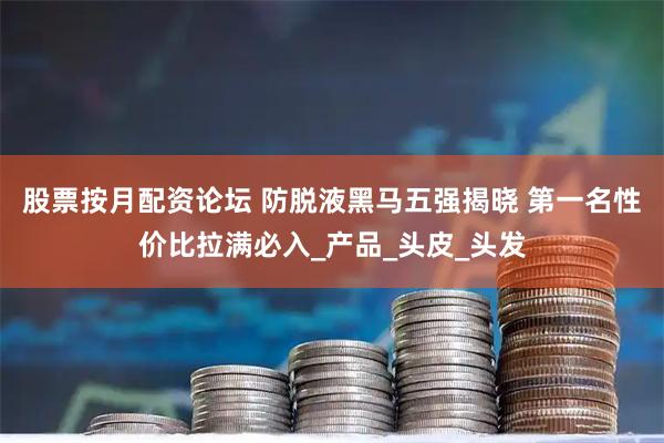 股票按月配资论坛 防脱液黑马五强揭晓 第一名性价比拉满必入_产品_头皮_头发