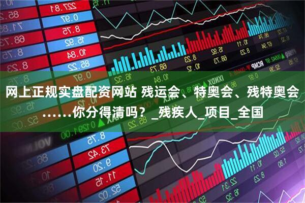 网上正规实盘配资网站 残运会、特奥会、残特奥会……你分得清吗？_残疾人_项目_全国