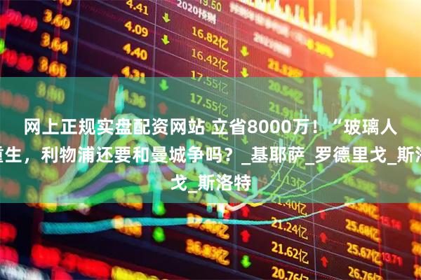 网上正规实盘配资网站 立省8000万！“玻璃人”重生，利物浦还要和曼城争吗？_基耶萨_罗德里戈_斯洛特