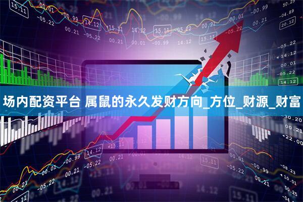场内配资平台 属鼠的永久发财方向_方位_财源_财富