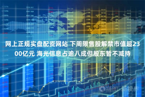 网上正规实盘配资网站 下周限售股解禁市值超2300亿元 海光信息占逾八成但股东暂不减持