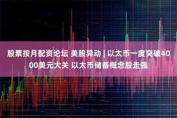 股票按月配资论坛 美股异动 | 以太币一度突破4000美元大关 以太币储备概念股走强