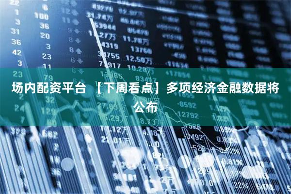 场内配资平台 【下周看点】多项经济金融数据将公布