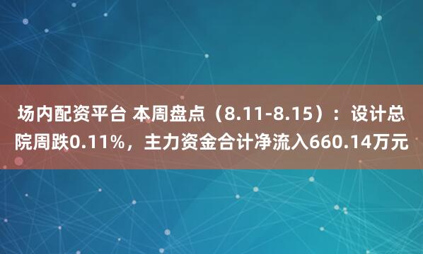 场内配资平台 本周盘点（8.11-8.15）：设计总院周跌0.11%，主力资金合计净流入660.14万元