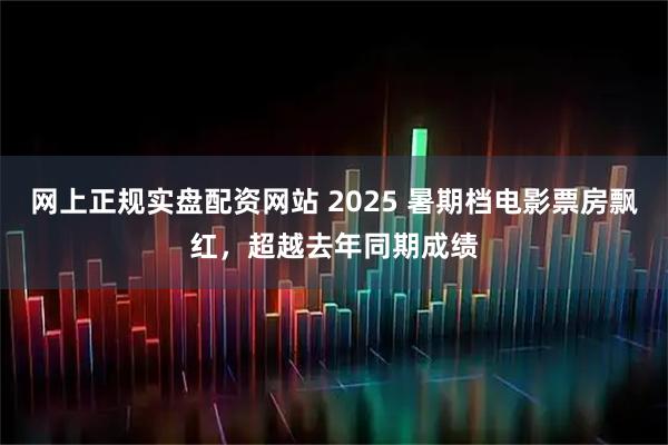 网上正规实盘配资网站 2025 暑期档电影票房飘红，超越去年同期成绩