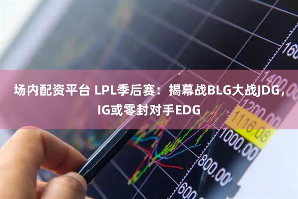 场内配资平台 LPL季后赛：揭幕战BLG大战JDG，IG或零封对手EDG