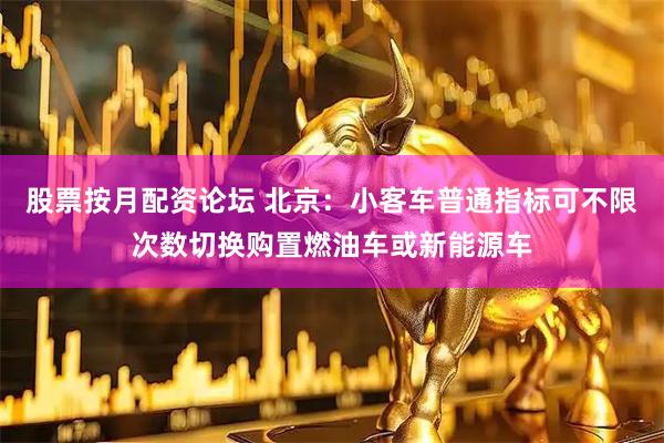 股票按月配资论坛 北京：小客车普通指标可不限次数切换购置燃油车或新能源车