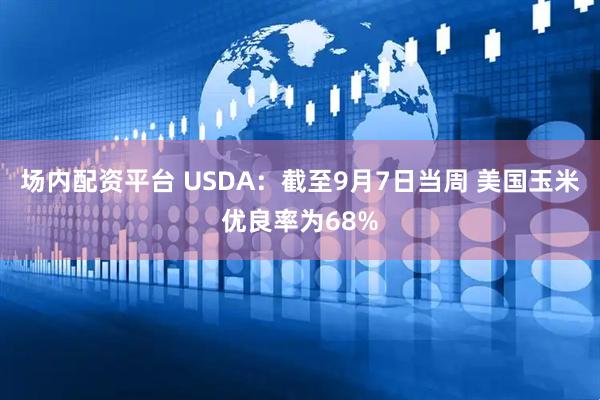 场内配资平台 USDA：截至9月7日当周 美国玉米优良率为68%