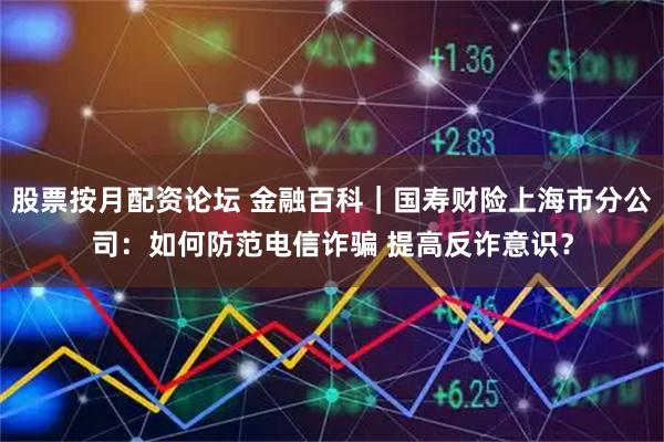 股票按月配资论坛 金融百科｜国寿财险上海市分公司：如何防范电信诈骗 提高反诈意识？