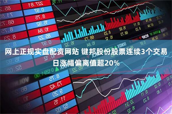 网上正规实盘配资网站 键邦股份股票连续3个交易日涨幅偏离值超20%