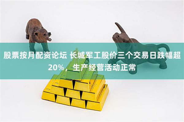 股票按月配资论坛 长城军工股价三个交易日跌幅超20%，生产经营活动正常