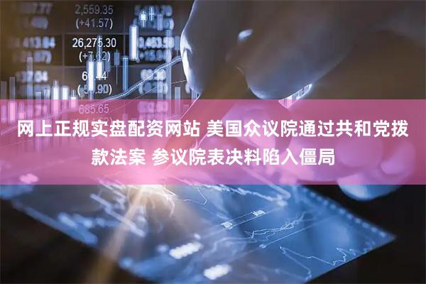 网上正规实盘配资网站 美国众议院通过共和党拨款法案 参议院表决料陷入僵局