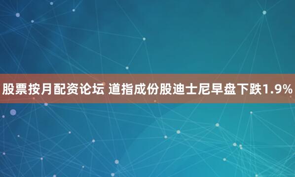 股票按月配资论坛 道指成份股迪士尼早盘下跌1.9%