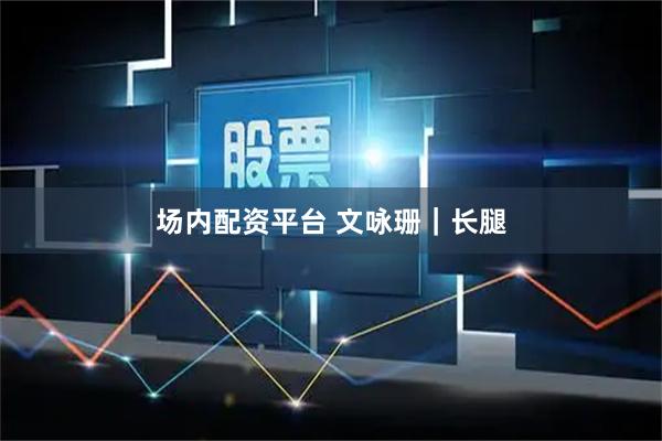 场内配资平台 文咏珊｜长腿