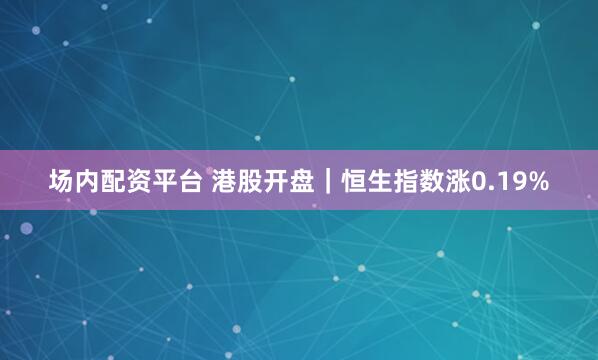 场内配资平台 港股开盘｜恒生指数涨0.19%