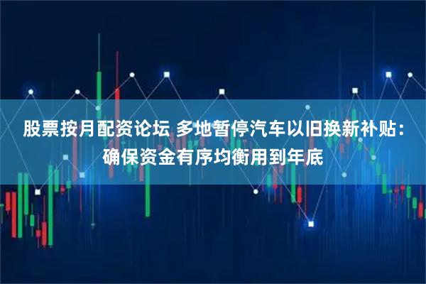 股票按月配资论坛 多地暂停汽车以旧换新补贴：确保资金有序均衡用到年底