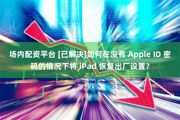 场内配资平台 [已解决]如何在没有 Apple ID 密码的情况下将 iPad 恢复出厂设置？