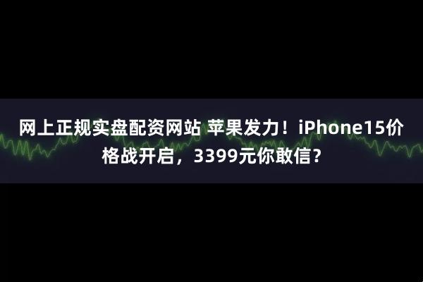 网上正规实盘配资网站 苹果发力！iPhone15价格战开启，3399元你敢信？