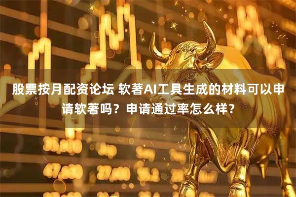 股票按月配资论坛 软著AI工具生成的材料可以申请软著吗？申请通过率怎么样？