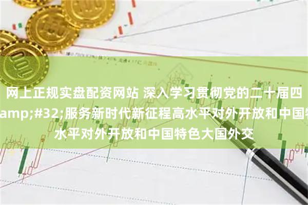 网上正规实盘配资网站 深入学习贯彻党的二十届四中全会精神 服务新时代新征程高水平对外开放和中国特色大国外交