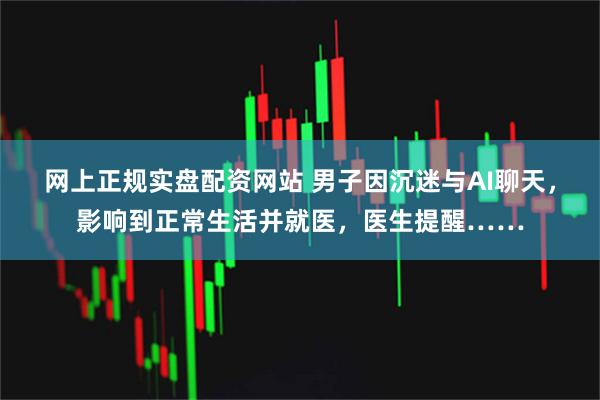网上正规实盘配资网站 男子因沉迷与AI聊天，影响到正常生活并就医，医生提醒……
