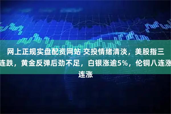 网上正规实盘配资网站 交投情绪清淡，美股指三连跌，黄金反弹后劲不足，白银涨逾5%，伦铜八连涨