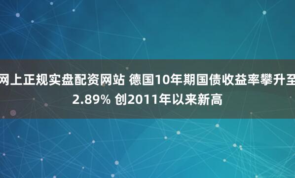 网上正规实盘配资网站 德国10年期国债收益率攀升至2.89% 创2011年以来新高