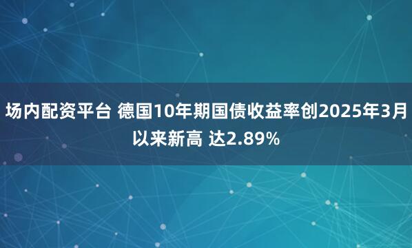 场内配资平台 德国10年期国债收益率创2025年3月以来新高 达2.89%