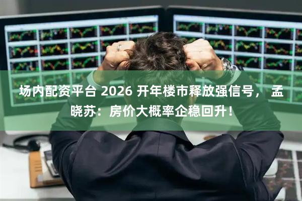 场内配资平台 2026 开年楼市释放强信号， 孟晓苏：房价大概率企稳回升！