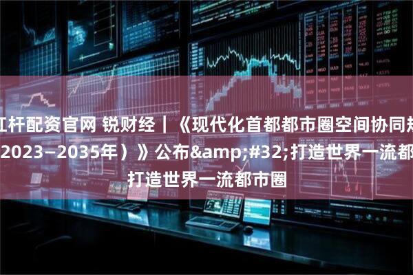 杠杆配资官网 锐财经｜《现代化首都都市圈空间协同规划（2023—2035年）》公布 打造世界一流都市圈
