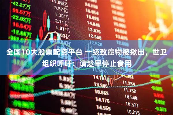 全国10大股票配资平台 一级致癌物被揪出，世卫组织呼吁：请趁早停止食用