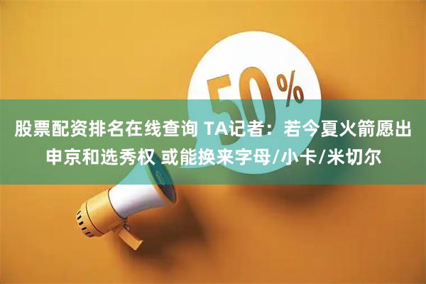 股票配资排名在线查询 TA记者：若今夏火箭愿出申京和选秀权 或能换来字母/小卡/米切尔