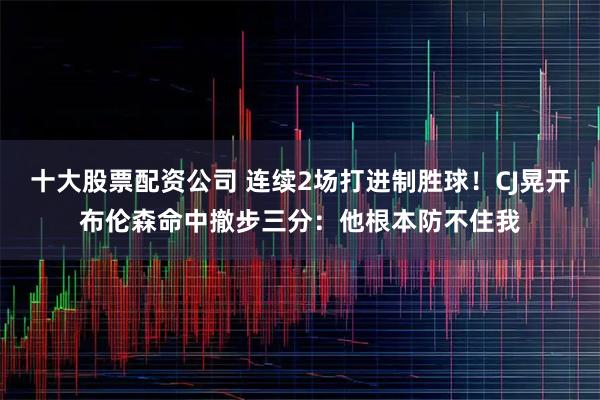 十大股票配资公司 连续2场打进制胜球！CJ晃开布伦森命中撤步三分：他根本防不住我