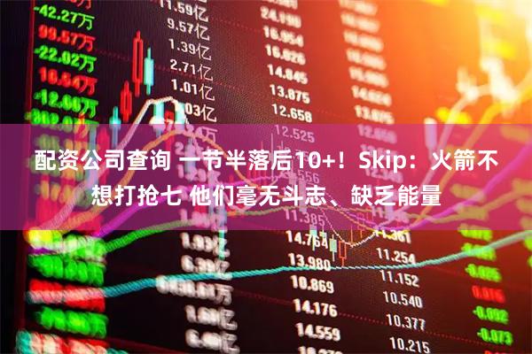 配资公司查询 一节半落后10+！Skip：火箭不想打抢七 他们毫无斗志、缺乏能量