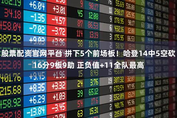 股票配资官网平台 拼下5个前场板！哈登14中5空砍16分9板9助 正负值+11全队最高
