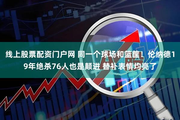 线上股票配资门户网 同一个球场和篮筐！伦纳德19年绝杀76人也是颠进 替补表情均亮了