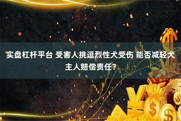 实盘杠杆平台 受害人挑逗烈性犬受伤 能否减轻犬主人赔偿责任？