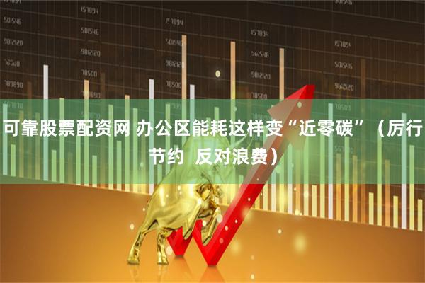 可靠股票配资网 办公区能耗这样变“近零碳”（厉行节约  反对浪费）