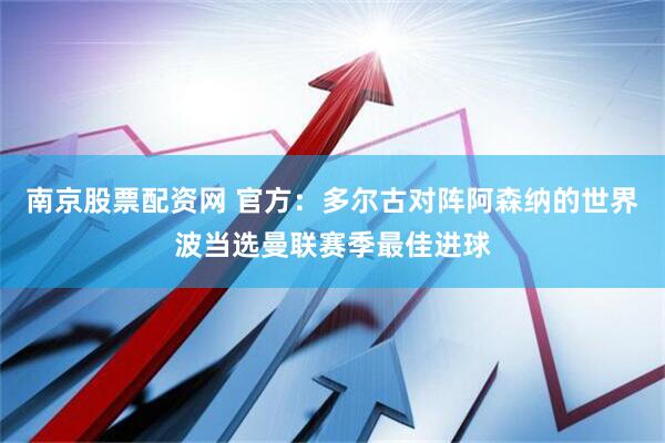 南京股票配资网 官方：多尔古对阵阿森纳的世界波当选曼联赛季最佳进球