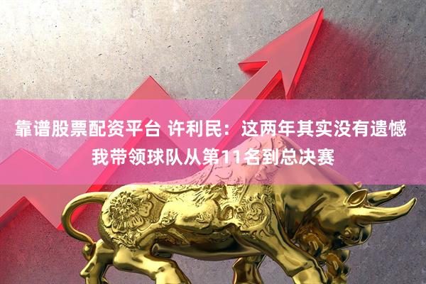 靠谱股票配资平台 许利民：这两年其实没有遗憾 我带领球队从第11名到总决赛