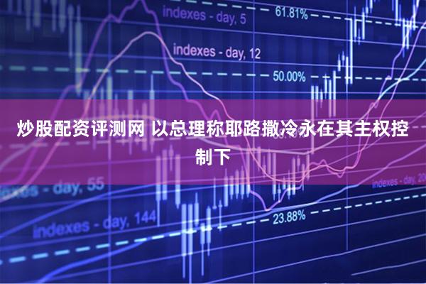 炒股配资评测网 以总理称耶路撒冷永在其主权控制下