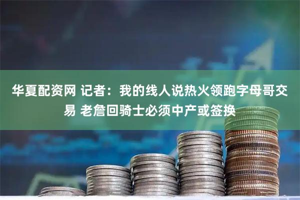 华夏配资网 记者：我的线人说热火领跑字母哥交易 老詹回骑士必须中产或签换