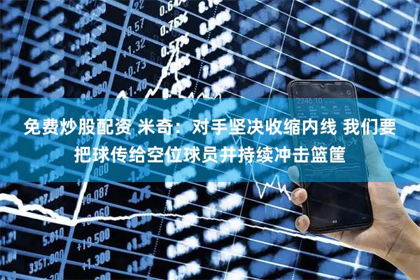 免费炒股配资 米奇：对手坚决收缩内线 我们要把球传给空位球员并持续冲击篮筐